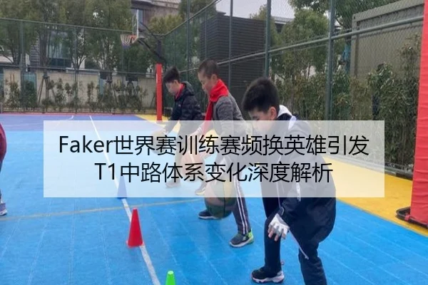 Faker世界赛训练赛频换英雄引发T1中路体系变化深度解析